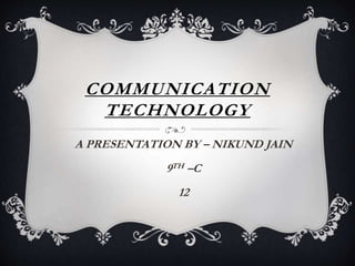 COMMUNICATION
TECHNOLOGY
A PRESENTATION BY – NIKUND JAIN
9TH –C
12
 