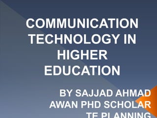 COMMUNICATION
TECHNOLOGY IN
HIGHER
EDUCATION
BY SAJJAD AHMAD
AWAN PHD SCHOLAR
 
