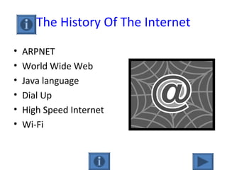 The History Of The Internet
• ARPNET
• World Wide Web
• Java language
• Dial Up
• High Speed Internet
• Wi-Fi
 