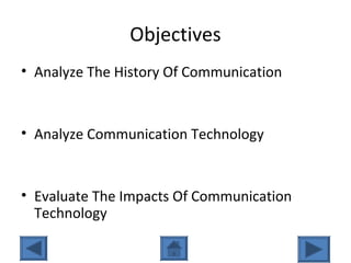 Objectives
• Analyze The History Of Communication
• Analyze Communication Technology
• Evaluate The Impacts Of Communication
Technology
 