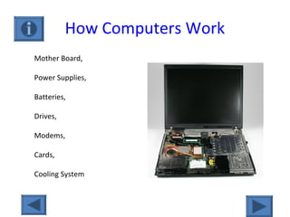 How Computers Work
Mother Board,
Power Supplies,
Batteries,
Drives,
Modems,
Cards,
Cooling System
 