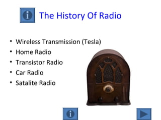 The History Of Radio
• Wireless Transmission (Tesla)
• Home Radio
• Transistor Radio
• Car Radio
• Satalite Radio
 