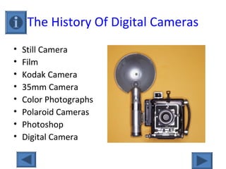 The History Of Digital Cameras
• Still Camera
• Film
• Kodak Camera
• 35mm Camera
• Color Photographs
• Polaroid Cameras
• Photoshop
• Digital Camera
 