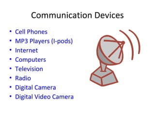 Communication Devices
• Cell Phones
• MP3 Players (I-pods)
• Internet
• Computers
• Television
• Radio
• Digital Camera
• Digital Video Camera
 
