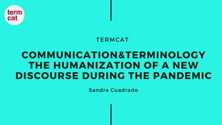 TERMCAT
COMMUNICATION&TERMINOLOGY
THE HUMANIZATION OF A NEW
DISCOURSE DURING THE PANDEMIC
Sandra Cuadrado
 