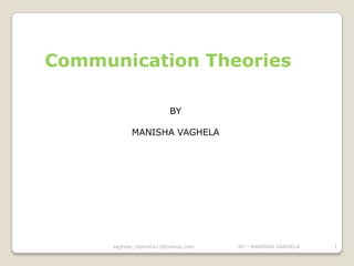 Communication Theories

                        BY

            MANISHA VAGHELA




      vaghela_manisha13@yahoo.com   BY:- MANISHA VAGHELA   1
 