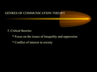 GENRES OF COMMUNICATION THEORY
5. Critical theories
* Focus on the issues of inequality and oppression
* Conflict of interest in society
 