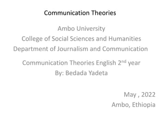 Communication Theories
Ambo University
College of Social Sciences and Humanities
Department of Journalism and Communication
Communication Theories English 2nd year
By: Bedada Yadeta
May , 2022
Ambo, Ethiopia
 