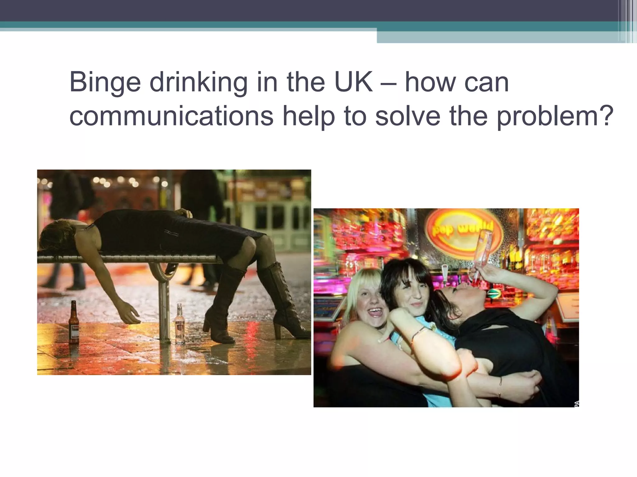 Binge drinking in the UK – how can
communications help to solve the problem?
 