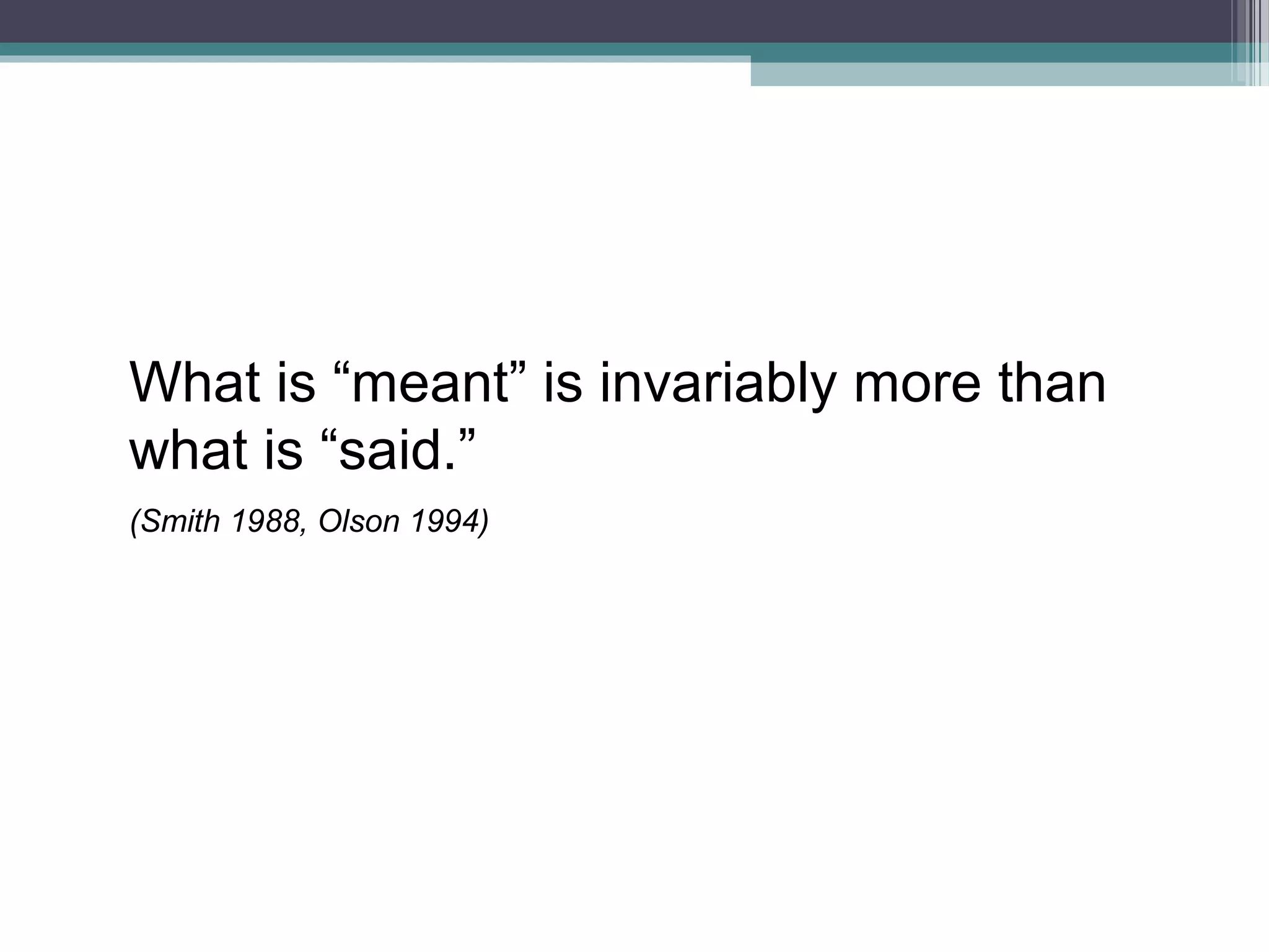What is “meant” is invariably more than
what is “said.”
(Smith 1988, Olson 1994)
 