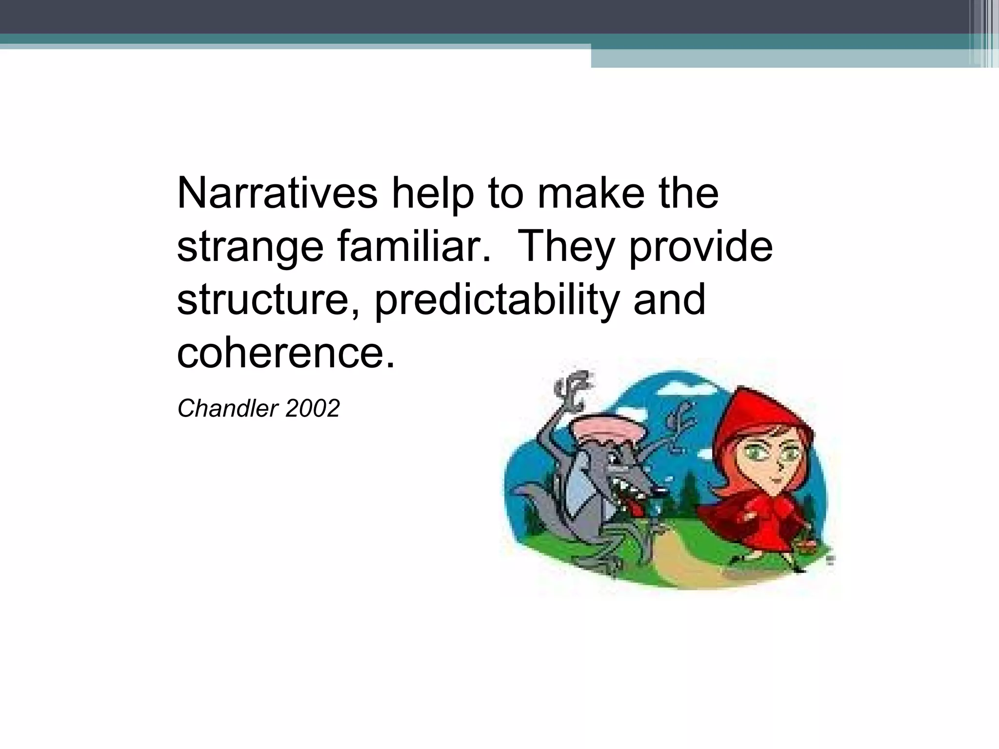 Narratives help to make the
strange familiar. They provide
structure, predictability and
coherence.
Chandler 2002
 