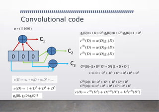 Convolutional code
u = (111001)
0 0 0
C1
C2
C3
u(D)
g1(D)=1 + D + D2 , g2(D)=D + D2 , g3(D)= 1 + D2
g1(D), g2(D),g3(D)?
C(1)(D)=(1+ D3+ D4 + D5) (1 + D + D2 )
= 1+ D + D2 + D3 + D4 + D5 + D6 + D7
C(2)(D)= D+ D2 + D4 + D5 + D6 + D7
C(3)(D)= 1+ D2 +D3 + D4 + D5 + D6 + D7
 