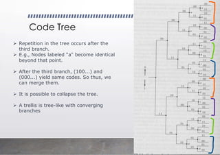 Code Tree
➢ Repetition in the tree occurs after the
third branch.
➢ E.g., Nodes labeled “a" become identical
beyond that point.
➢ After the third branch, (100...) and
(000...) yield same codes. So thus, we
can merge them.
➢ It is possible to collapse the tree.
➢ A trellis is tree-like with converging
branches
 