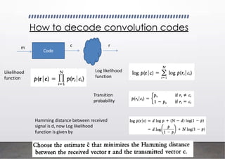 How to decode convolution codes
Code
m c r
Likelihood
function
Log likelihood
function
Transition
probability
Hamming distance between received
signal is d, now Log likelihood
function is given by
 