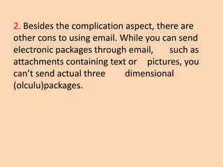 2. Besides the complication aspect, there are
other cons to using email. While you can send
electronic packages through email,     such as
attachments containing text or pictures, you
can’t send actual three     dimensional
(olculu)packages.
 