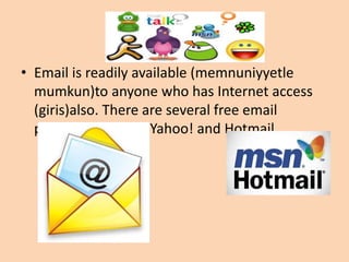 • Email is readily available (memnuniyyetle
  mumkun)to anyone who has Internet access
  (giris)also. There are several free email
  providers, such as Yahoo! and Hotmail.
 