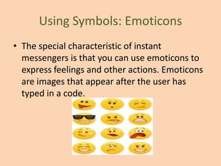 Using Symbols: Emoticons
• The special characteristic of instant
  messengers is that you can use emoticons to
  express feelings and other actions. Emoticons
  are images that appear after the user has
  typed in a code.
 