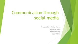 Communication through
social media
Presented by : Akshay Sharma
Ayushman Bharti
Amandeep Singh
Utkarsh Bisht
 