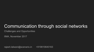 Communication through social networks
Challenges and Opportunities
IIMA, November 2017
rajesh.lalwani@scenario.in +919810640163
 
