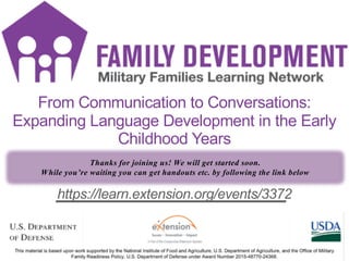 FD Title Slide
2
https://learn.extension.org/events/3372
From Communication to Conversations:
Expanding Language Development in the Early
Childhood Years
Thanks for joining us! We will get started soon.
While you’re waiting you can get handouts etc. by following the link below
 
