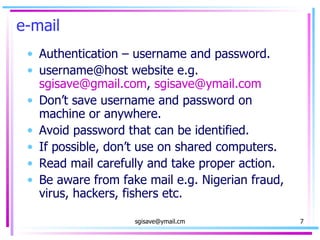 e-mail Authentication – username and password. username@host website e.g.  [email_address] ,  [email_address] Don’t save username and password on machine or anywhere. Avoid password that can be identified. If possible, don’t use on shared computers. Read mail carefully and take proper action. Be aware from fake mail e.g. Nigerian fraud, virus, hackers, fishers etc.  