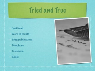 Tried and True

Snail mail

Word of mouth

Print publications

Telephone

Television

Radio
 