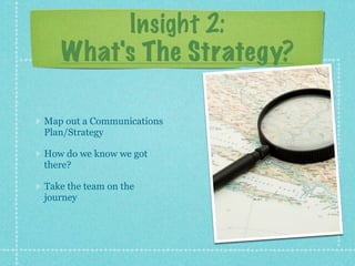 Insight 2:
   What's The Strategy?

Map out a Communications
Plan/Strategy

How do we know we got
there?

Take the team on the
journey
 