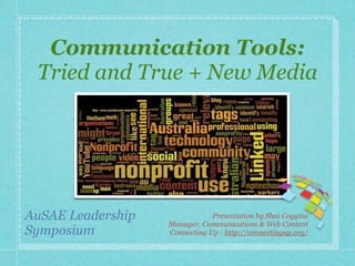 Communication Tools:
 Tried and True + New Media




AuSAE Leadership               Presentation by Shai Coggins
                   Manager, Communications & Web Content
Symposium          Connecting Up - http://connectingup.org/
 