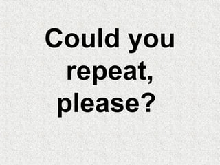 Could you
repeat,
please?
 