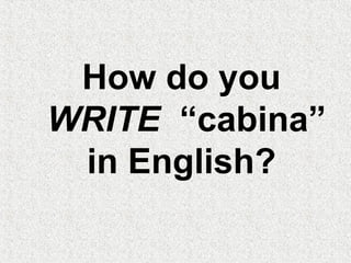 How do you
WRITE “cabina”
in English?
 