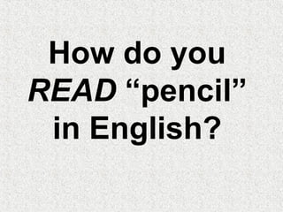 How do you
READ “pencil”
in English?
 