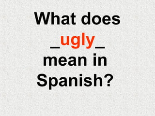 What does
_ugly_
mean in
Spanish?
 