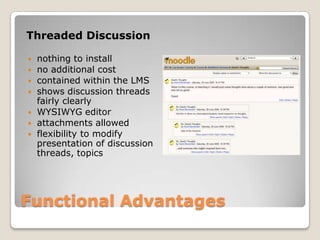 Functional AdvantagesThreaded Discussionnothing to installno additional costcontained within the LMSshows discussion threads fairly clearlyWYSIWYG editorattachments allowedflexibility to modify presentation of discussion threads, topics