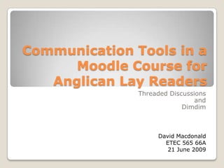 Communication Tools in a Moodle Course for Anglican Lay Readers Threaded DiscussionsandDimdim David MacdonaldETEC 565 66A 21 June 2009 