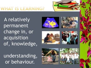 A relatively
permanent
change in, or
acquisition
of, knowledge,
understanding,
or behaviour.
 