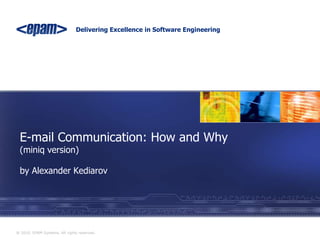 Delivering Excellence in Software Engineering
® 2010. EPAM Systems. All rights reserved.
E-mail Communication: How and Why
(miniq version)
by Alexander Kediarov
 