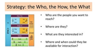 Strategy: the Who, the How, the What
• Who are the people you want to
reach?
• Where are they?
• What are they interested ...