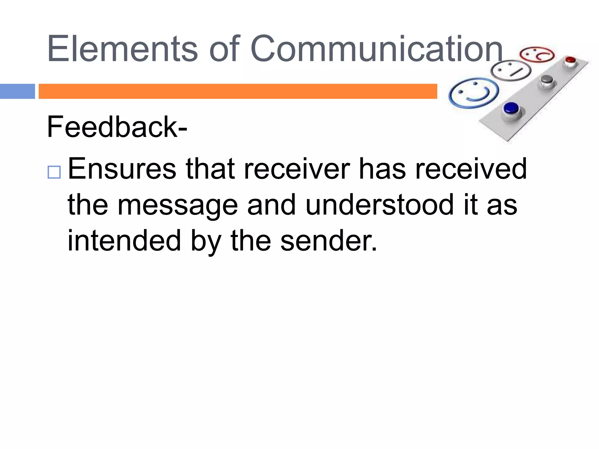 Elements of Communication
Feedback-
 Ensures that receiver has received
the message and understood it as
intended by the sender.
 