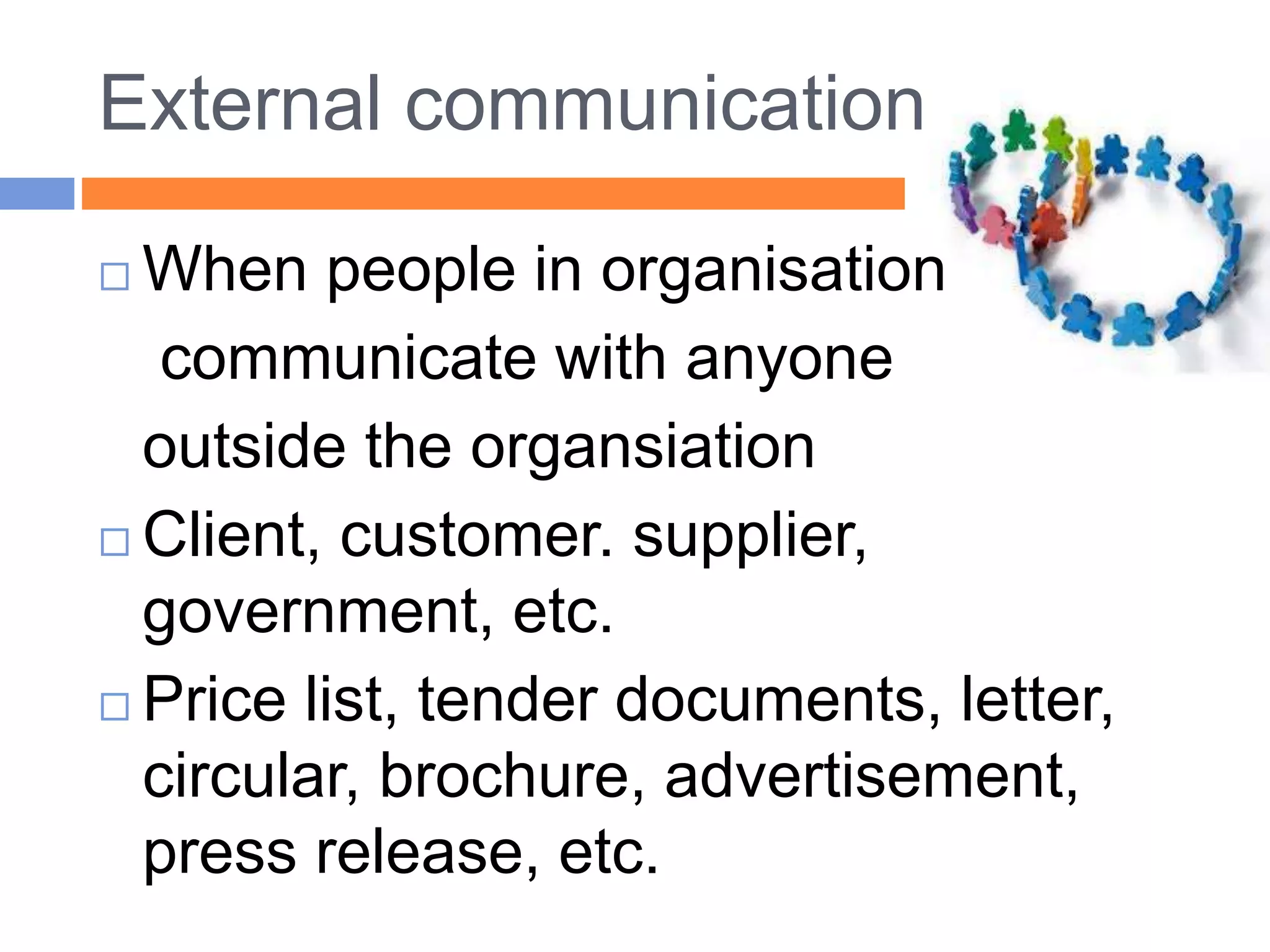 External communication
 When people in organisation
communicate with anyone
outside the organsiation
 Client, customer. supplier,
government, etc.
 Price list, tender documents, letter,
circular, brochure, advertisement,
press release, etc.
 