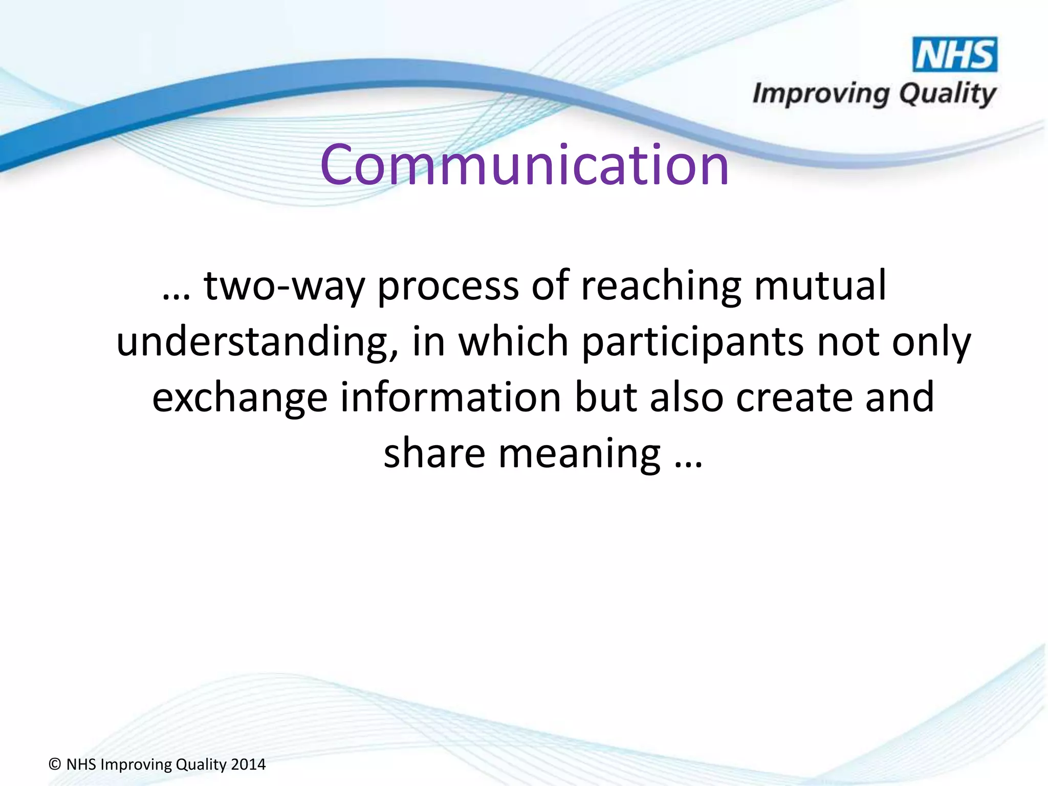 © NHS Improving Quality 2014
Communication
… two-way process of reaching mutual
understanding, in which participants not only
exchange information but also create and
share meaning …
 