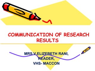 COMMUNICATION OF RESEARCH
RESULTS
MRS.V.ELIZEBETH RANI,
READER,
VHS- MACCON
 