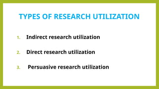 TYPES OF RESEARCH UTILIZATION
1. Indirect research utilization
2. Direct research utilization
3. Persuasive research utilization
 
