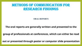 METHODS OF COMMUNICATION FOR
RESEARCH FINDINGS
ORAL REPORTS
The oral reports are generally written and presented to the
group of professionals at conferences, which can either be read
out or presented through poster or computer slide presentation
 