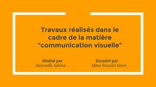 Travaux réalisés dans le
cadre de la matière
“communication visuelle”
Réalisé par Encadré par
Bayoudh Amina Mme Bouziri Imen
 