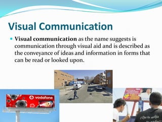 Visual CommunicationVisual communication as the name suggests is communication through visual aid and is described as the conveyance of ideas and information in forms that can be read or looked upon. 