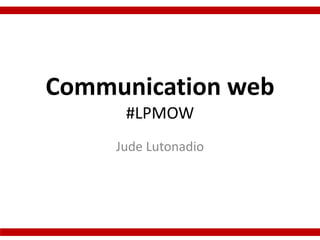 Communication web
#LPMOW
Jude Lutonadio
 
