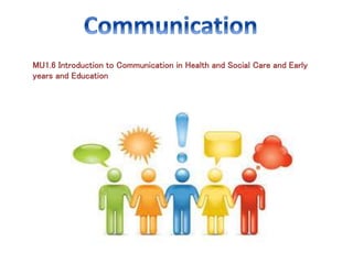 MU1.6 Introduction to Communication in Health and Social Care and Early
years and Education
 