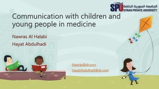 Communication with children and
young people in medicine
Nawras Al Halabi
Hayat Abdulhadi
Nawras@dr.com
HayatAbdulhadi@dr.com
 