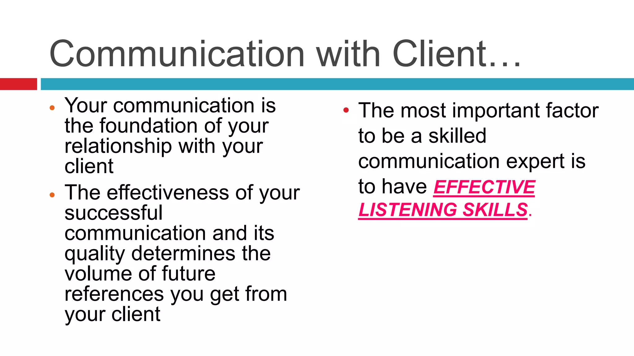 Communication with Client…The most important factor to be a skilled communication expert is to have EFFECTIVE LISTENING SKILLS.
