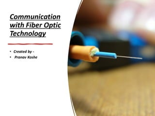 Communication
with Fiber Optic
Technology
• Created by -
• Pranav Koshe
 